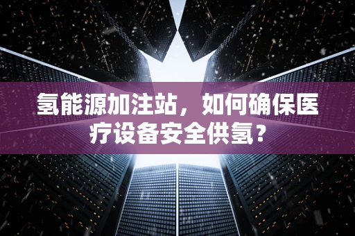 氢能源加注站，如何确保医疗设备安全供氢？