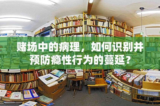 赌场中的病理，如何识别并预防瘾性行为的蔓延？