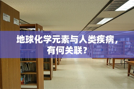 地球化学元素与人类疾病，有何关联？