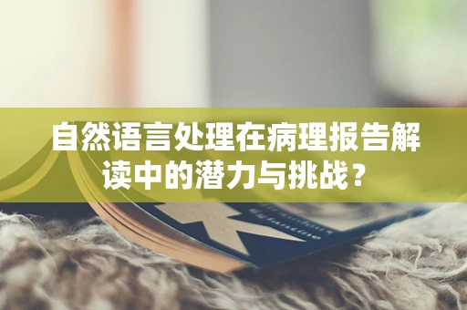 自然语言处理在病理报告解读中的潜力与挑战？
