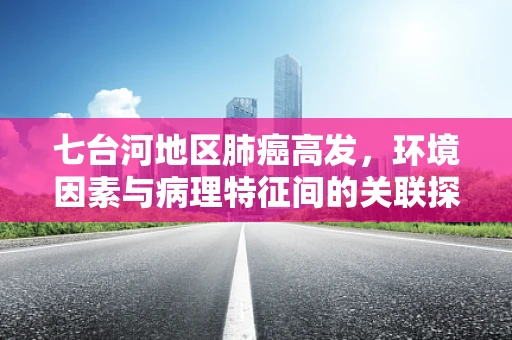 七台河地区肺癌高发，环境因素与病理特征间的关联探究