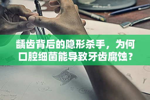 龋齿背后的隐形杀手，为何口腔细菌能导致牙齿腐蚀？