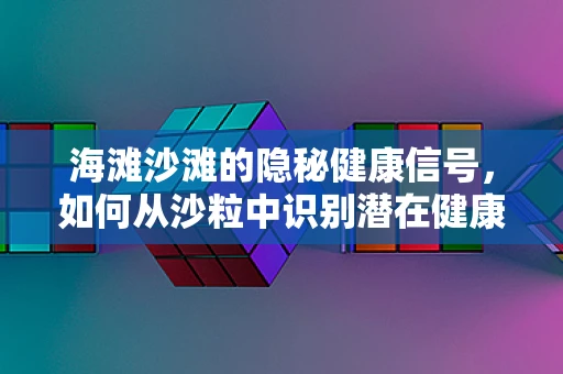 海滩沙滩的隐秘健康信号，如何从沙粒中识别潜在健康风险？