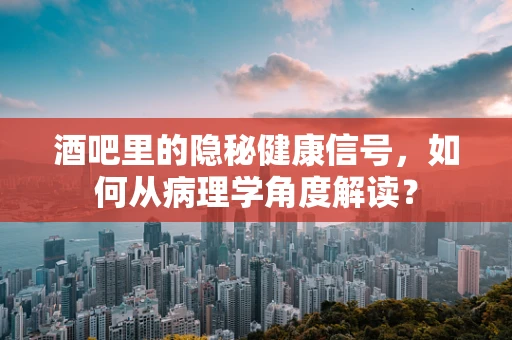 酒吧里的隐秘健康信号，如何从病理学角度解读？