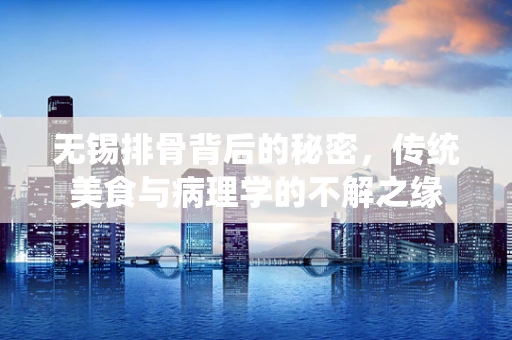 无锡排骨背后的秘密，传统美食与病理学的不解之缘