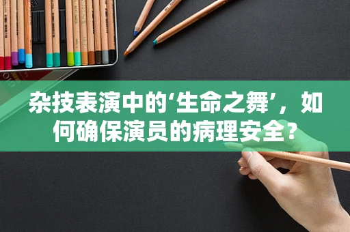 杂技表演中的‘生命之舞’，如何确保演员的病理安全？