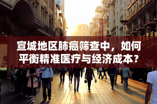 宣城地区肺癌筛查中，如何平衡精准医疗与经济成本？