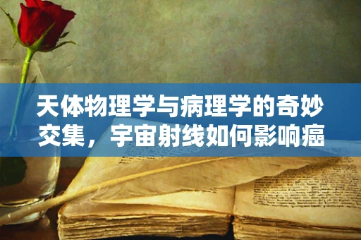 天体物理学与病理学的奇妙交集，宇宙射线如何影响癌症风险？