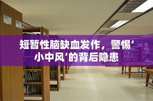 短暂性脑缺血发作，警惕‘小中风’的背后隐患