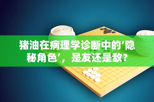猪油在病理学诊断中的‘隐秘角色’，是友还是敌？