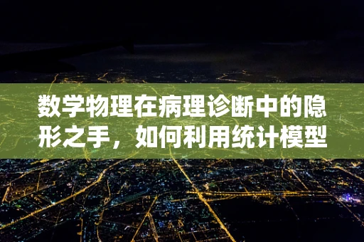 数学物理在病理诊断中的隐形之手，如何利用统计模型优化组织切片分析？