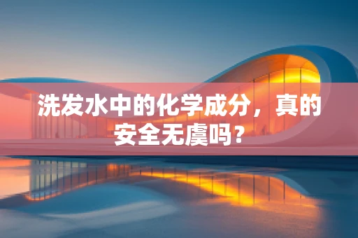 洗发水中的化学成分，真的安全无虞吗？
