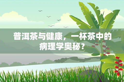 普洱茶与健康，一杯茶中的病理学奥秘？