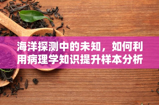 海洋探测中的未知，如何利用病理学知识提升样本分析准确性？