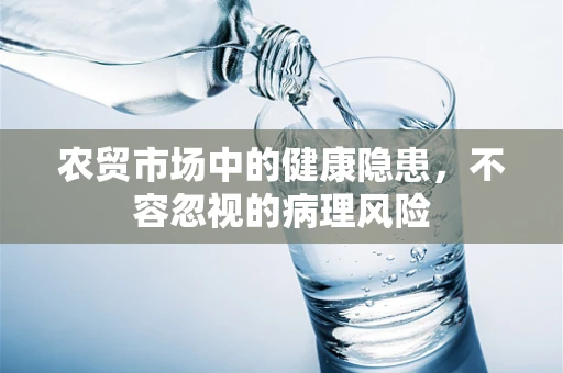 农贸市场中的健康隐患，不容忽视的病理风险