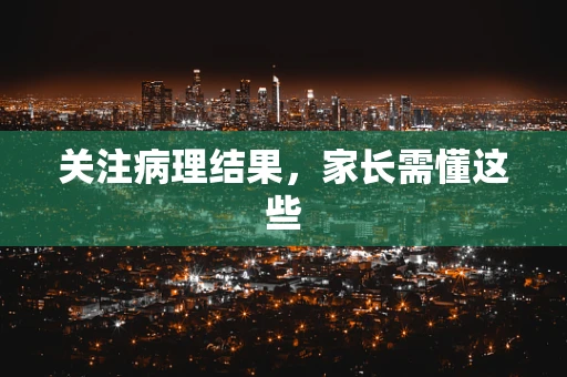 关注病理结果，家长需懂这些