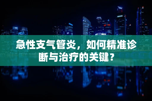 急性支气管炎，如何精准诊断与治疗的关键？