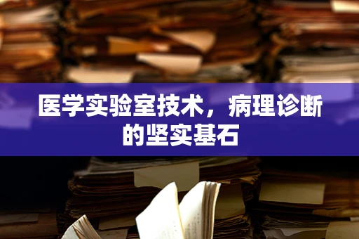 医学实验室技术，病理诊断的坚实基石