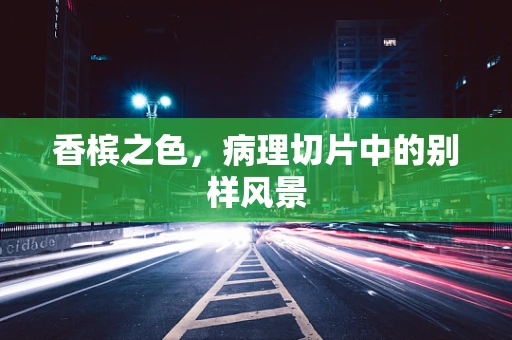 香槟之色，病理切片中的别样风景