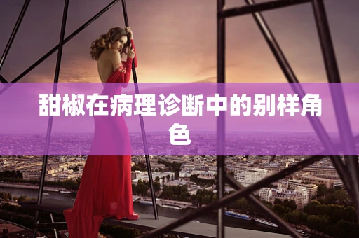 甜椒在病理诊断中的别样角色