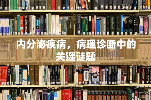 内分泌疾病，病理诊断中的关键谜题