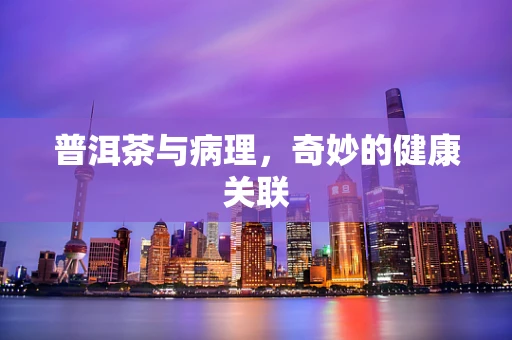 普洱茶与病理，奇妙的健康关联