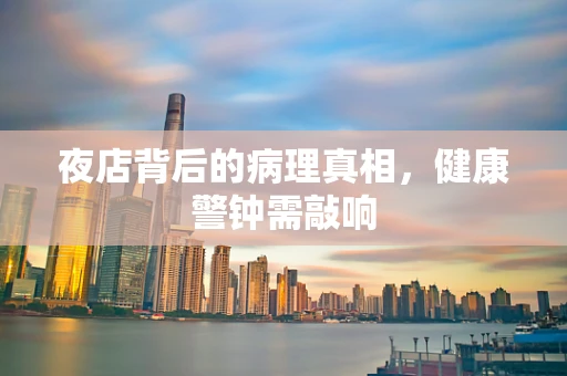 夜店背后的病理真相，健康警钟需敲响