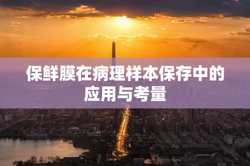 保鲜膜在病理样本保存中的应用与考量