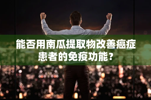 能否用南瓜提取物改善癌症患者的免疫功能？