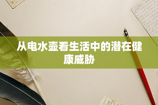 从电水壶看生活中的潜在健康威胁