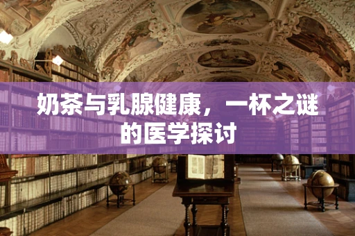 奶茶与乳腺健康，一杯之谜的医学探讨