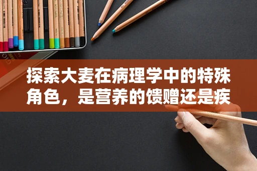探索大麦在病理学中的特殊角色，是营养的馈赠还是疾病的信号？