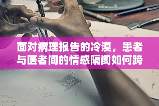 面对病理报告的冷漠，患者与医者间的情感隔阂如何跨越？