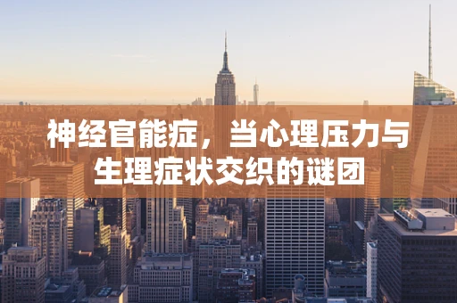 神经官能症，当心理压力与生理症状交织的谜团