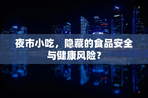 夜市小吃，隐藏的食品安全与健康风险？