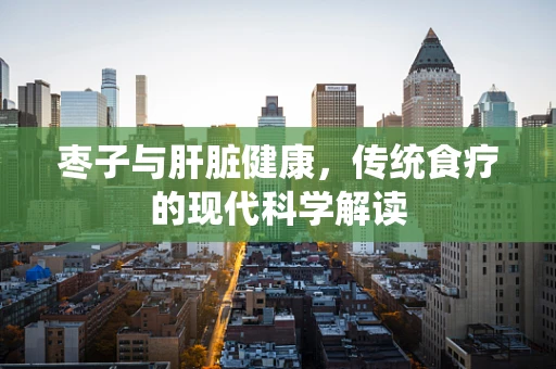 枣子与肝脏健康，传统食疗的现代科学解读