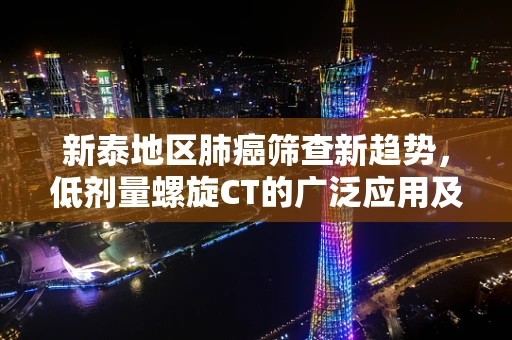 新泰地区肺癌筛查新趋势，低剂量螺旋CT的广泛应用及其影响