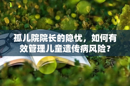 孤儿院院长的隐忧，如何有效管理儿童遗传病风险？