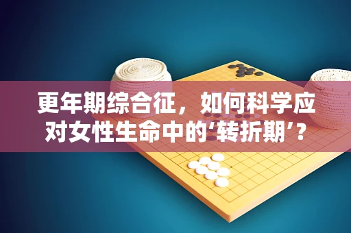 更年期综合征，如何科学应对女性生命中的‘转折期’？