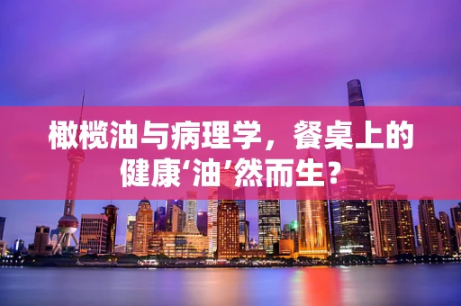 橄榄油与病理学，餐桌上的健康‘油’然而生？