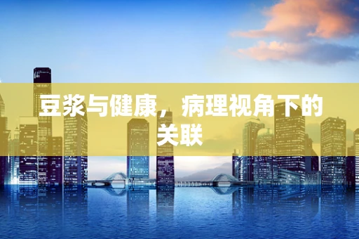 豆浆与健康，病理视角下的关联