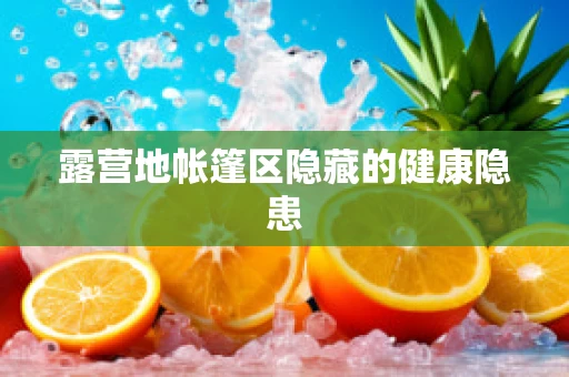 露营地帐篷区隐藏的健康隐患