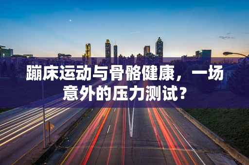 蹦床运动与骨骼健康，一场意外的压力测试？