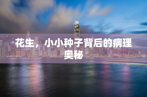 花生，小小种子背后的病理奥秘