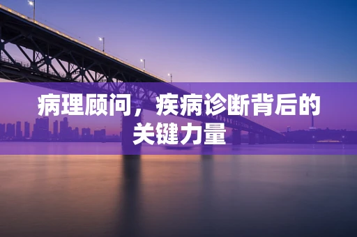 病理顾问，疾病诊断背后的关键力量