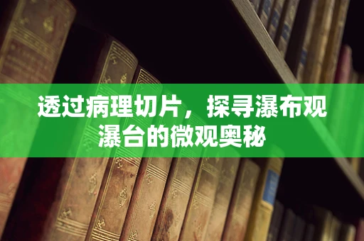 透过病理切片，探寻瀑布观瀑台的微观奥秘