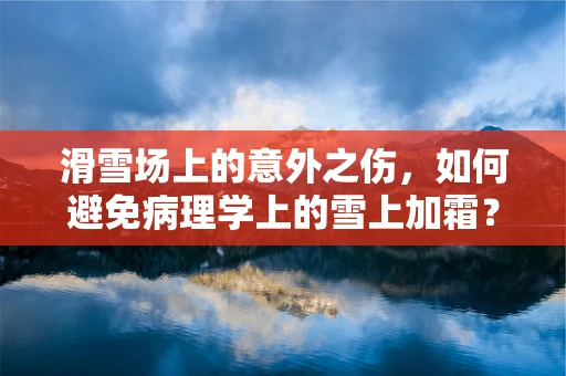 滑雪场上的意外之伤，如何避免病理学上的雪上加霜？