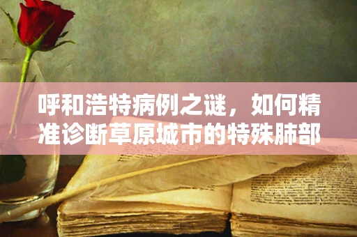 呼和浩特病例之谜，如何精准诊断草原城市的特殊肺部病变？
