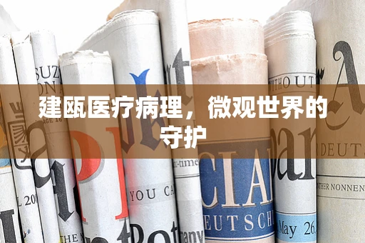 建瓯医疗病理，微观世界的守护
