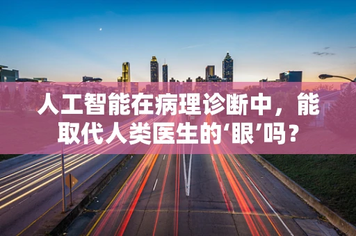 人工智能在病理诊断中，能取代人类医生的‘眼’吗？